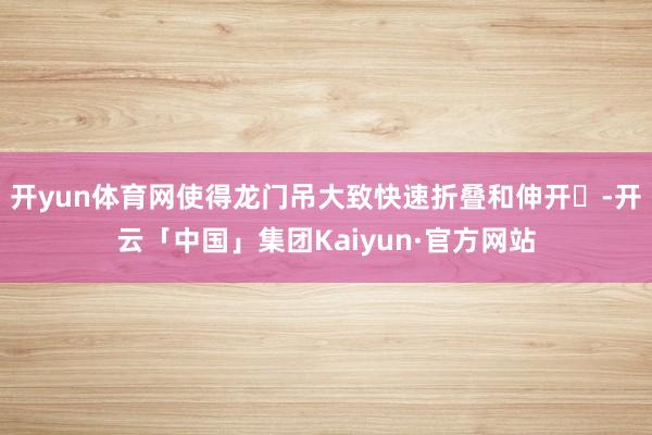 开yun体育网使得龙门吊大致快速折叠和伸开-开云「中国」集团Kaiyun·官方网站