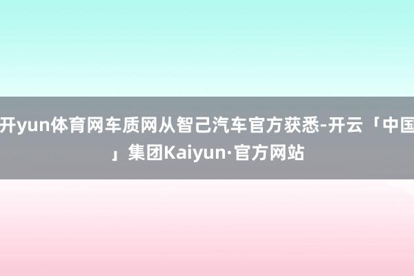 开yun体育网车质网从智己汽车官方获悉-开云「中国」集团Kaiyun·官方网站
