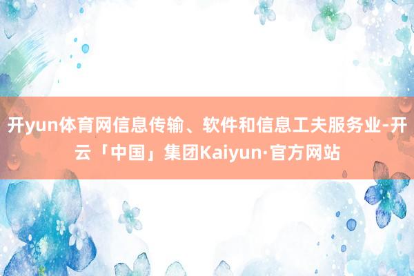 开yun体育网信息传输、软件和信息工夫服务业-开云「中国」集团Kaiyun·官方网站
