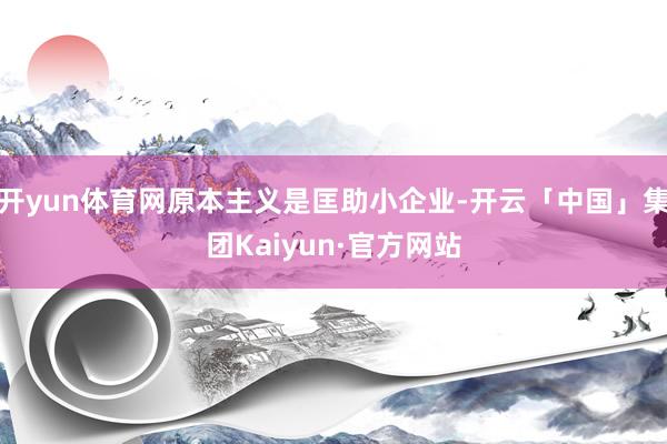开yun体育网原本主义是匡助小企业-开云「中国」集团Kaiyun·官方网站