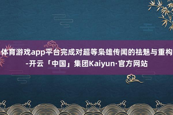 体育游戏app平台完成对超等枭雄传闻的祛魅与重构-开云「中国」集团Kaiyun·官方网站