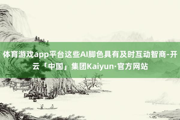体育游戏app平台这些AI脚色具有及时互动智商-开云「中国」集团Kaiyun·官方网站