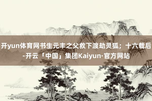 开yun体育网书生元丰之父救下渡劫灵狐;十六载后-开云「中国」集团Kaiyun·官方网站