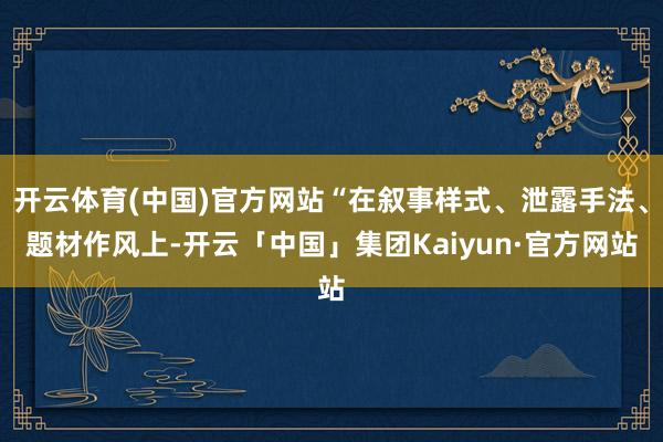 开云体育(中国)官方网站“在叙事样式、泄露手法、题材作风上-开云「中国」集团Kaiyun·官方网站