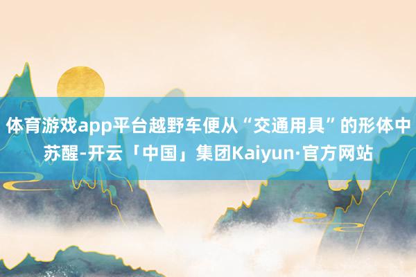 体育游戏app平台越野车便从“交通用具”的形体中苏醒-开云「中国」集团Kaiyun·官方网站