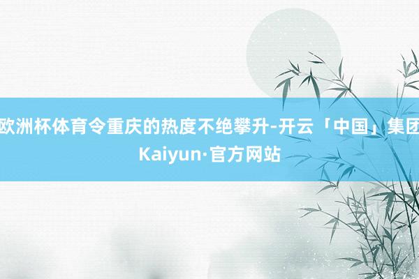 欧洲杯体育令重庆的热度不绝攀升-开云「中国」集团Kaiyun·官方网站