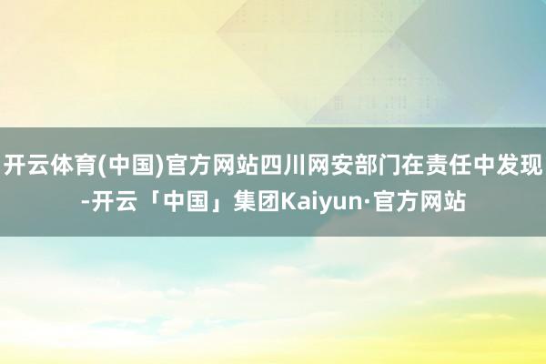 开云体育(中国)官方网站四川网安部门在责任中发现-开云「中国」集团Kaiyun·官方网站