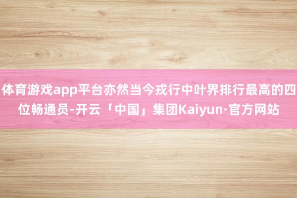 体育游戏app平台亦然当今戎行中叶界排行最高的四位畅通员-开云「中国」集团Kaiyun·官方网站