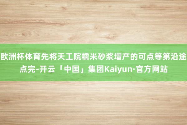 欧洲杯体育先将天工院糯米砂浆增产的可点等第沿途点完-开云「中国」集团Kaiyun·官方网站