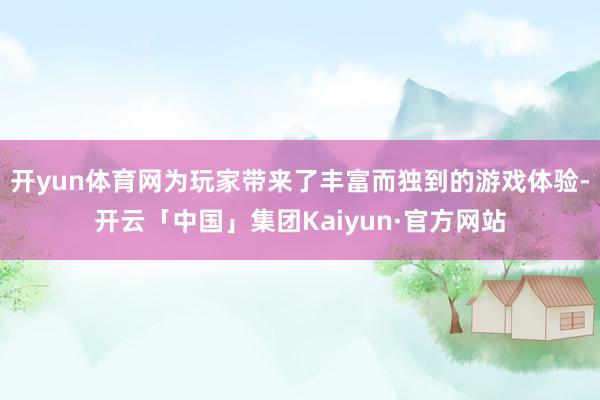 开yun体育网为玩家带来了丰富而独到的游戏体验-开云「中国」集团Kaiyun·官方网站