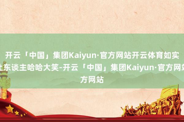 开云「中国」集团Kaiyun·官方网站开云体育如实让东谈主哈哈大笑-开云「中国」集团Kaiyun·官方网站