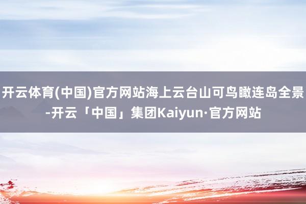 开云体育(中国)官方网站海上云台山可鸟瞰连岛全景-开云「中国」集团Kaiyun·官方网站