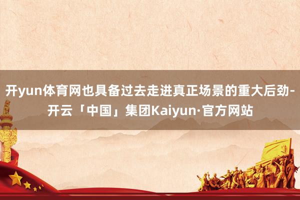 开yun体育网也具备过去走进真正场景的重大后劲-开云「中国」集团Kaiyun·官方网站