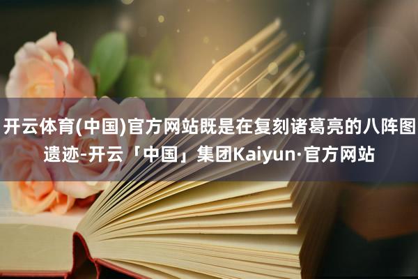 开云体育(中国)官方网站既是在复刻诸葛亮的八阵图遗迹-开云「中国」集团Kaiyun·官方网站