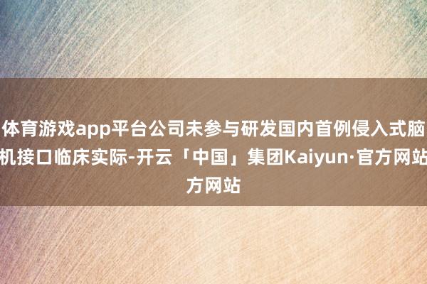 体育游戏app平台公司未参与研发国内首例侵入式脑机接口临床实际-开云「中国」集团Kaiyun·官方网站
