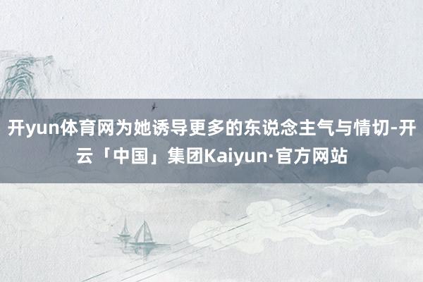 开yun体育网为她诱导更多的东说念主气与情切-开云「中国」集团Kaiyun·官方网站