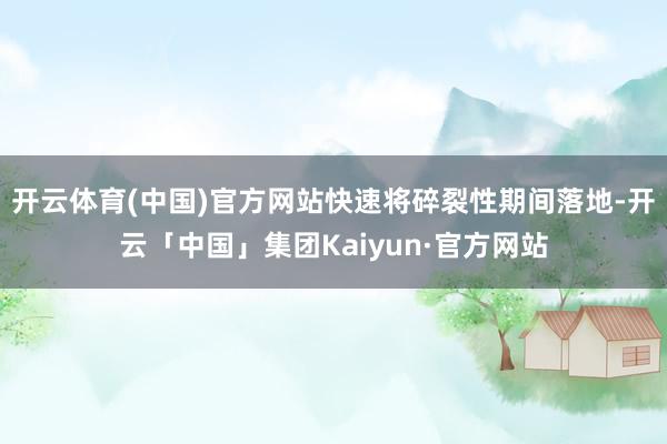 开云体育(中国)官方网站快速将碎裂性期间落地-开云「中国」集团Kaiyun·官方网站