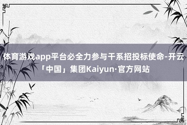 体育游戏app平台必全力参与干系招投标使命-开云「中国」集团Kaiyun·官方网站