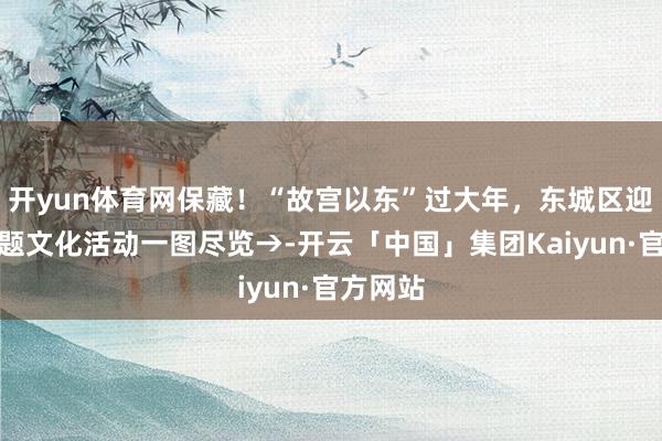 开yun体育网保藏！“故宫以东”过大年，东城区迎新春主题文化活动一图尽览→-开云「中国」集团Kaiyun·官方网站