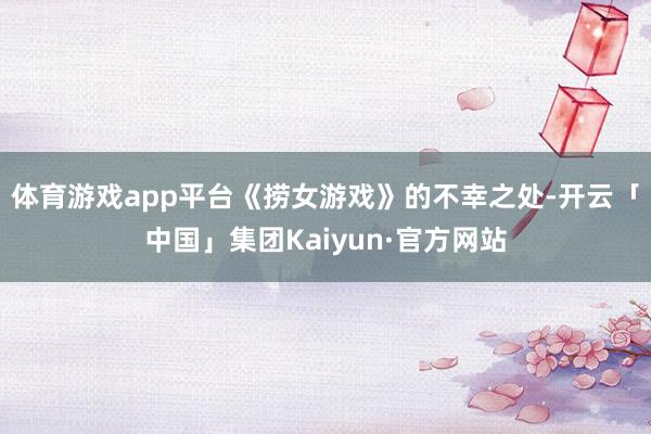 体育游戏app平台《捞女游戏》的不幸之处-开云「中国」集团Kaiyun·官方网站