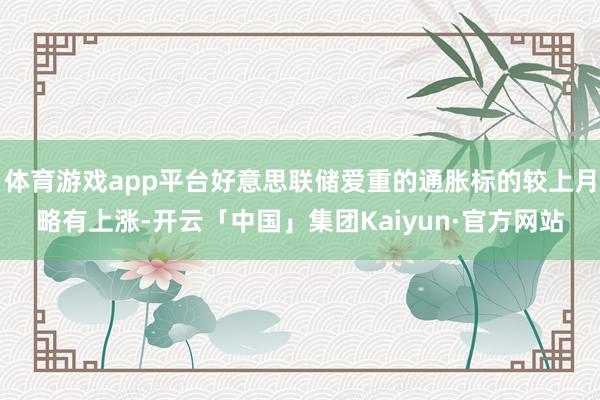 体育游戏app平台好意思联储爱重的通胀标的较上月略有上涨-开云「中国」集团Kaiyun·官方网站