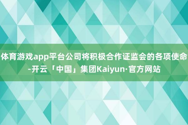 体育游戏app平台公司将积极合作证监会的各项使命-开云「中国」集团Kaiyun·官方网站