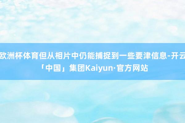 欧洲杯体育但从相片中仍能捕捉到一些要津信息-开云「中国」集团Kaiyun·官方网站