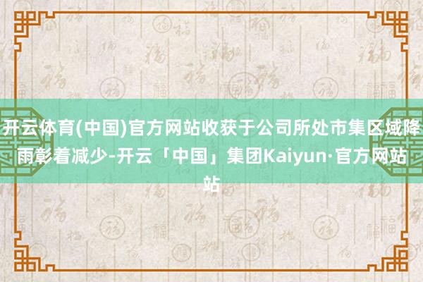 开云体育(中国)官方网站收获于公司所处市集区域降雨彰着减少-开云「中国」集团Kaiyun·官方网站