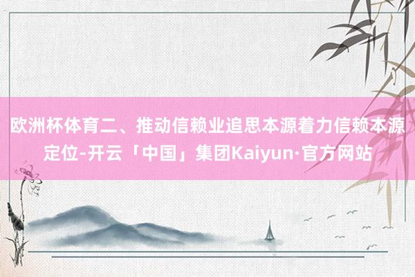 欧洲杯体育 二、推动信赖业追思本源 着力信赖本源定位-开云「中国」集团Kaiyun·官方网站