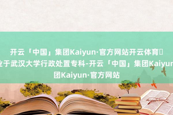 开云「中国」集团Kaiyun·官方网站开云体育党智勇毕业于武汉大学行政处置专科-开云「中国」集团Kaiyun·官方网站