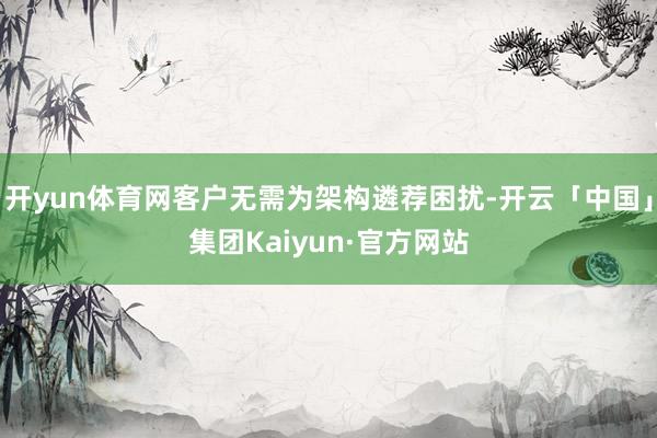 开yun体育网客户无需为架构遴荐困扰-开云「中国」集团Kaiyun·官方网站