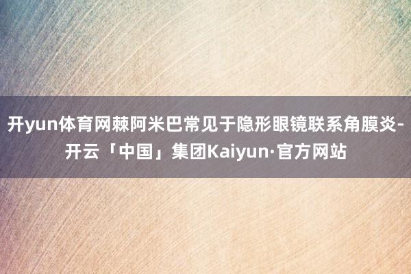 开yun体育网棘阿米巴常见于隐形眼镜联系角膜炎-开云「中国」集团Kaiyun·官方网站