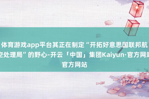 体育游戏app平台其正在制定“开拓好意思国联邦航空处理局”的野心-开云「中国」集团Kaiyun·官方网站