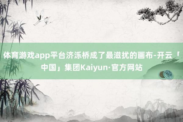 体育游戏app平台济泺桥成了最滋扰的画布-开云「中国」集团Kaiyun·官方网站
