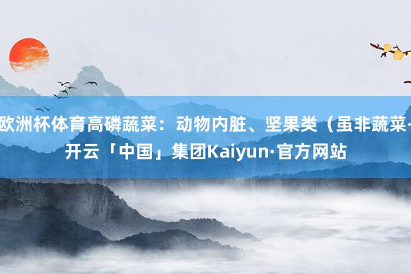 欧洲杯体育高磷蔬菜：动物内脏、坚果类（虽非蔬菜-开云「中国」集团Kaiyun·官方网站