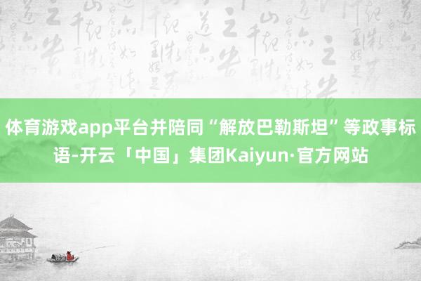 体育游戏app平台并陪同“解放巴勒斯坦”等政事标语-开云「中国」集团Kaiyun·官方网站