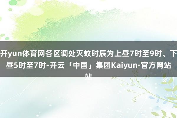开yun体育网各区调处灭蚊时辰为上昼7时至9时、下昼5时至7时-开云「中国」集团Kaiyun·官方网站