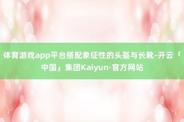体育游戏app平台搭配象征性的头盔与长靴-开云「中国」集团Kaiyun·官方网站