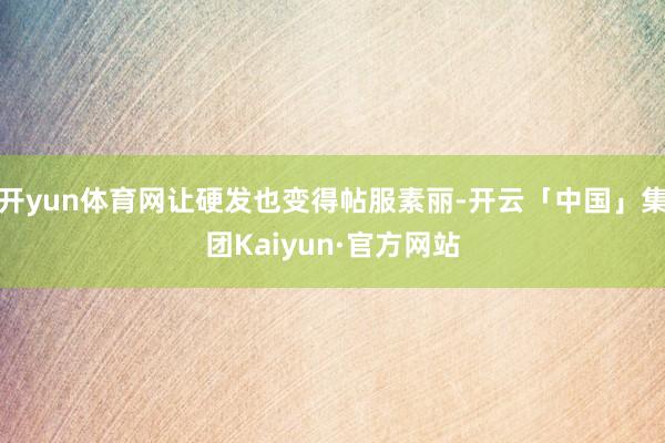 开yun体育网让硬发也变得帖服素丽-开云「中国」集团Kaiyun·官方网站