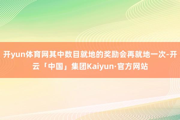 开yun体育网其中数目就地的奖励会再就地一次-开云「中国」集团Kaiyun·官方网站
