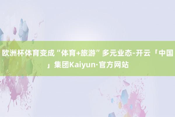 欧洲杯体育变成“体育+旅游”多元业态-开云「中国」集团Kaiyun·官方网站
