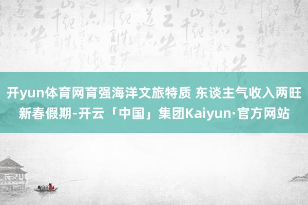 开yun体育网 育强海洋文旅特质 东谈主气收入两旺 新春假期-开云「中国」集团Kaiyun·官方网站