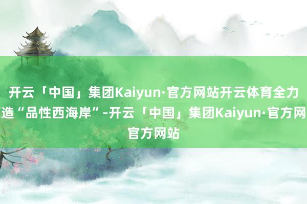 开云「中国」集团Kaiyun·官方网站开云体育全力打造“品性西海岸”-开云「中国」集团Kaiyun·官方网站