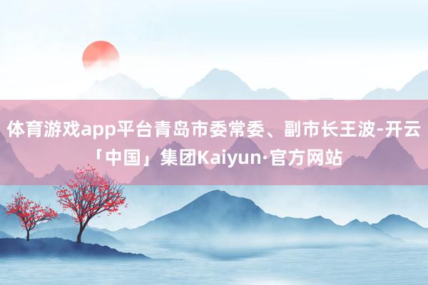 体育游戏app平台青岛市委常委、副市长王波-开云「中国」集团Kaiyun·官方网站