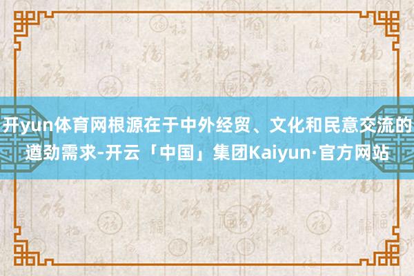 开yun体育网根源在于中外经贸、文化和民意交流的遒劲需求-开云「中国」集团Kaiyun·官方网站