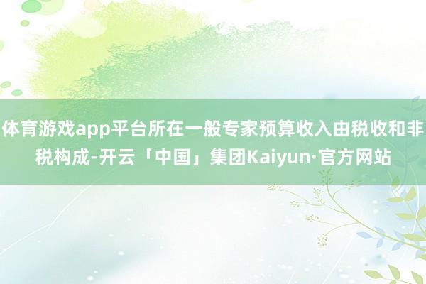 体育游戏app平台所在一般专家预算收入由税收和非税构成-开云「中国」集团Kaiyun·官方网站