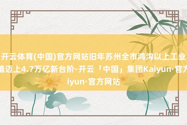 开云体育(中国)官方网站旧年苏州全市鸿沟以上工业总产值迈上4.7万亿新台阶-开云「中国」集团Kaiyun·官方网站