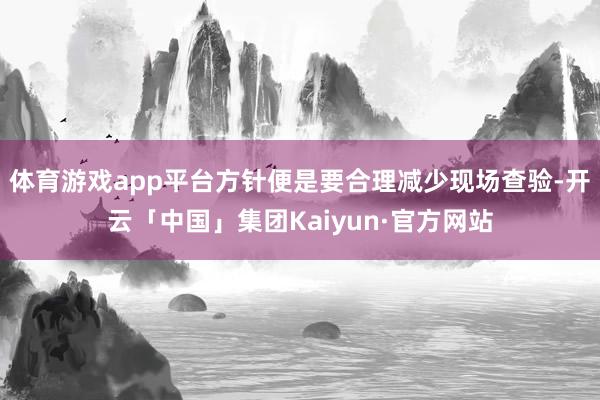 体育游戏app平台方针便是要合理减少现场查验-开云「中国」集团Kaiyun·官方网站