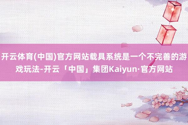 开云体育(中国)官方网站载具系统是一个不完善的游戏玩法-开云「中国」集团Kaiyun·官方网站