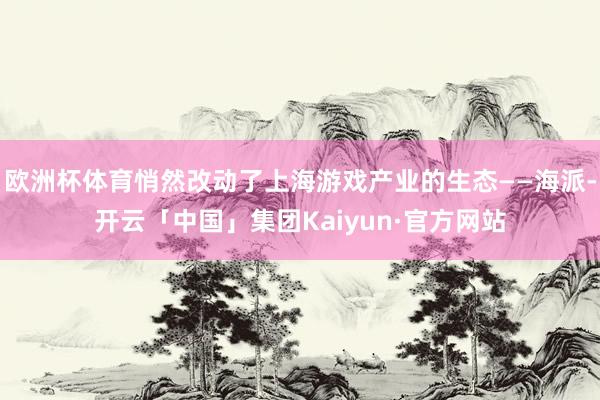 欧洲杯体育悄然改动了上海游戏产业的生态——海派-开云「中国」集团Kaiyun·官方网站